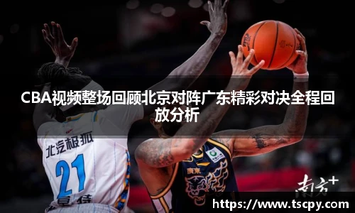 CBA视频整场回顾北京对阵广东精彩对决全程回放分析