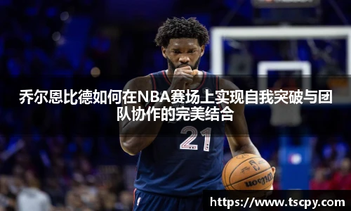乔尔恩比德如何在NBA赛场上实现自我突破与团队协作的完美结合